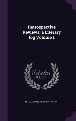 Retrospective Reviews; a Literary log Volume 1 - Le Gallienne, Richard 1866-1947 (Creator)