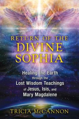Return of the Divine Sophia: Healing the Earth Through the Lost Wisdom Teachings of Jesus, Isis, and Mary Magdalene - McCannon, Tricia