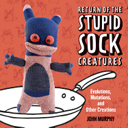 Return of the Stupid Sock Creatures: Evolutions, Mutations, and Other Creations - Murphy, John