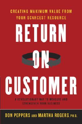 Return on Customer: Creating Maximum Value from Your Scarcest Resource - Rogers, Martha, and Peppers, Don