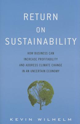 Return on Sustainability: How Business Can Increase Profitability and Address Climate Change in an Uncertain Economy - Wilhelm, Kevin