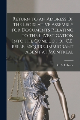 Return to an Address of the Legislative Assembly for Documents Relating to the Investigation Into the Conduct of C.E. Belle, Esquire, Immigrant Agent at Montral [microform] - LeBlanc, C a (Charles Andr) 1816-18 (Creator)