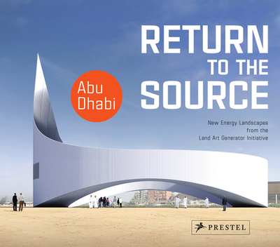 Return to the Source: New Energy Landscapes from the Land Art Generator Initiative Abu Dhabi - Monoian, Elizabeth (Editor), and Ferry, Robert (Editor)