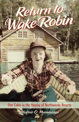 Return to Wake Robin: One Cabin in the Heyday of Northwoods Resorts - Mamminga, Marnie O