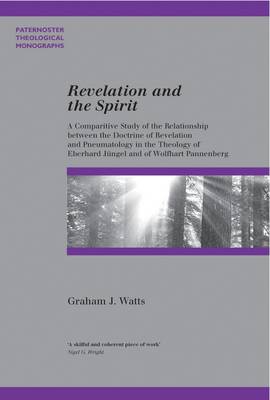 Revelation and the Spirit: A Comparative Study of the Relationship Between the Doctrine of Revelation and Pneumatology in the Theology of Eberhard Jungel and Wolfhart Pannenberg - Watts, Graham J