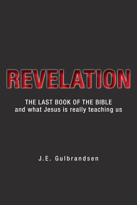 Revelation: The Last Book of the Bible and What Jesus is Really Teaching Us - Gulbrandsen, J E