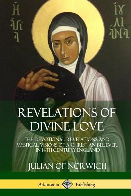 Revelations of Divine Love: The Devotional Revelations and Mystical Visions of a Christian Believer in 14th Century England - Norwich, Julian Of