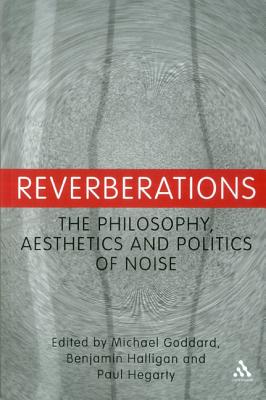 Reverberations: The Philosophy, Aesthetics and Politics of Noise - Goddard, Michael (Editor), and Halligan, Benjamin (Editor), and Hegarty, Paul (Editor)