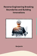 Reverse Engineering Breaking Boundaries and Building Innovations