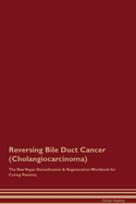 Reversing Bile Duct Cancer (Cholangiocarcinoma) the Raw Vegan Detoxification & Regeneration Workbook for Curing Patients