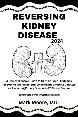 Reversing Kidney Disease 2024: A Comprehensive Guide to Cutting-Edge Strategies, Innovative Therapies, and Empowering Lifestyle Changes for Reversing Kidney Disease in 2024 and Beyond - Moore, Mark