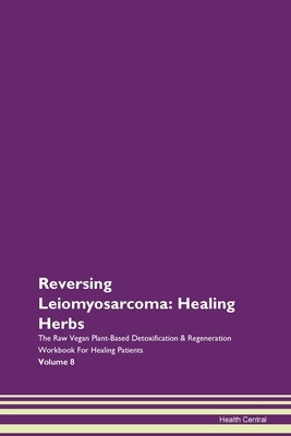 Reversing Leiomyosarcoma: Healing Herbs The Raw Vegan Plant-Based Detoxification & Regeneration Workbook For Healing Patients Volume 8 - Central, Health