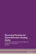 Reversing Parathyroid Gland Disorder: Healing Herbs The Raw Vegan Plant-Based Detoxification & Regeneration Workbook For Healing Patients Volume 8