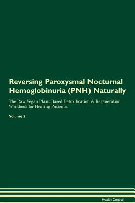 Reversing Paroxysmal Nocturnal Hemoglobinuria (PNH) Naturally The Raw Vegan Plant-Based Detoxification & Regeneration Workbook for Healing Patients. Volume 2 - Central, Health