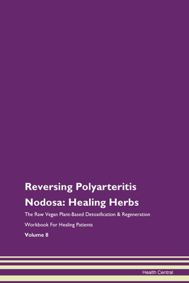 Reversing Polyarteritis Nodosa: Healing Herbs The Raw Vegan Plant-Based Detoxification & Regeneration Workbook For Healing Patients Volume 8 - Central, Health