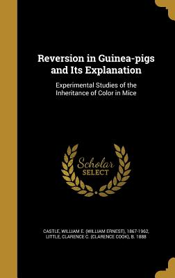 Reversion in Guinea-pigs and Its Explanation: Experimental Studies of the Inheritance of Color in Mice - Castle, William E (William Ernest) 186 (Creator), and Little, Clarence C (Clarence Cook) B (Creator)