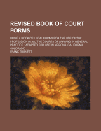 Revised Book of Court Forms: Being a Book of Legal Forms for the Use of the Profession in All the Courts of Law and in General Practice: Adapted for Use in Arizona, California, Colorado