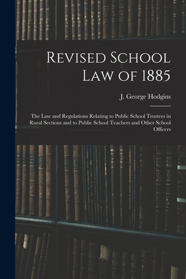 Revised School Law of 1885 [microform]: the Law and Regulations Relating to Public School Trustees in Rural Sections and to Public School Teachers and Other School Officers - Hodgins, J George (John George) 182 (Creator)