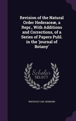 Revision of the Natural Order Hederace, a Repr., With Additions and Corrections, of a Series of Papers Publ. in the 'journal of Botany' - Seemann, Berthold Carl