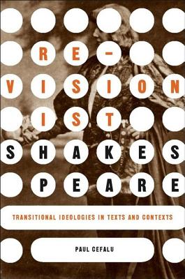 Revisionist Shakespeare: Transitional Ideologies in Texts and Contexts - Cefalu, P