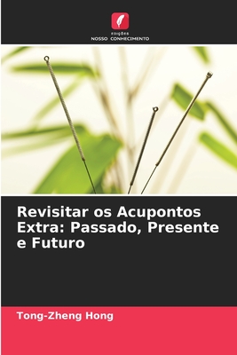 Revisitar os Acupontos Extra: Passado, Presente e Futuro - Hong, Tong-Zheng