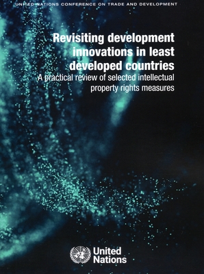 Revisiting Development Innovations in Least Developed Countries: A Practical Review of Selected Intellectual Property Rights Measures - United Nations Conference on Trade and Development - Division for Africa, Least Developed Countries and Special Programmes