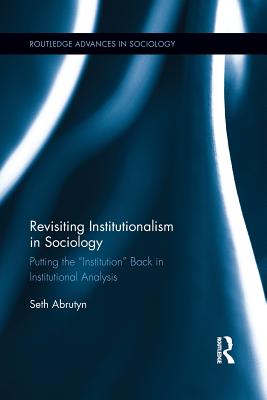 Revisiting Institutionalism in Sociology: Putting the "Institution" Back in Institutional Analysis - Abrutyn, Seth