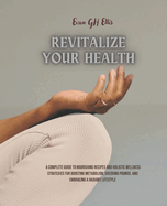 Revitalize Your Health: A Complete Guide to Nourishing Recipes and Holistic Wellness Strategies for Boosting Metabolism, Shedding Pounds, and Embracing a Radiant Lifestyle