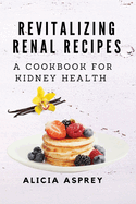 Revitalizing Renal Recipes: A Cookbook for Kidney Health