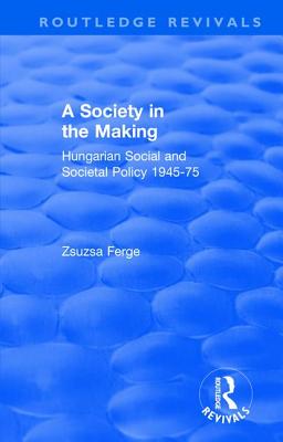 Revival: Society in the Making: Hungarian Social and Societal Policy, 1945-75 (1979): Hungarian Social and Societal Policy, 1945-75 - Ferge, Zsuzsa