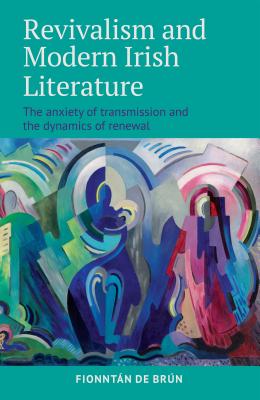 Revivalism and Modern Irish Literature: The anxiety of transmission and the dynamics of renewal - Brun, Fionntan de