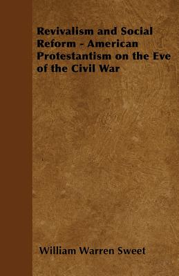 Revivalism and Social Reform - American Protestantism on the Eve of the Civil War - Sweet, William Warren