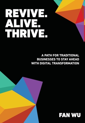 Revive. Alive. Thrive.: A Path for Traditional Businesses to Stay Ahead with Digital Transformation - Wu, Fan, and Bias, Kelvin C (Editor)