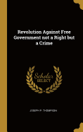 Revolution Against Free Government not a Right but a Crime