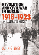 Revolution and Civil War in Dublin, 1918-1923: An Illustrated History