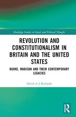 Revolution and Constitutionalism in Britain and the U.S.: Burke and Madison and Their Contemporary Legacies - Richards, David A J
