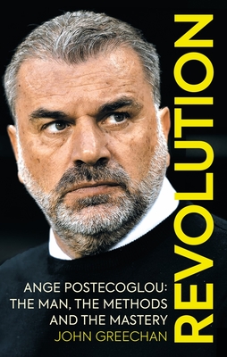 Revolution: Ange Postecoglou: The Man, the Methods and the Mastery - Greechan, John