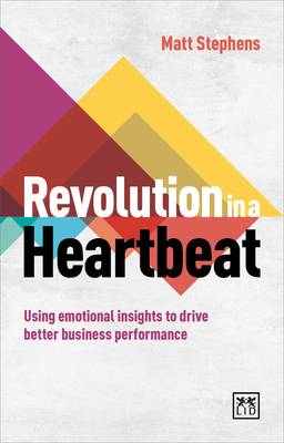 Revolution in a Heartbeat: Using Emotional Insights to Drive Better Business Performance - Stephens, Matt