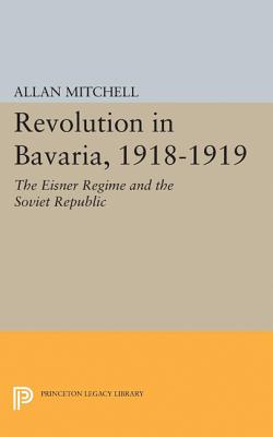 Revolution in Bavaria, 1918-1919: The Eisner Regime and the Soviet Republic - Mitchell, Allan