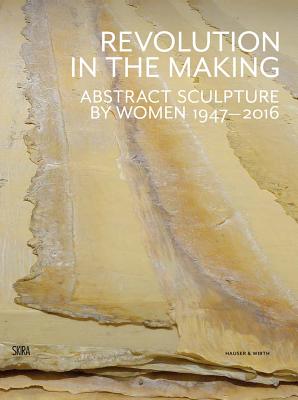 Revolution in the Making: Abstract Sculpture by Women 1947 - 2016 - Schimmel, Paul (Editor)