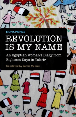 Revolution Is My Name: An Egyptian Woman's Diary from Eighteen Days in Tahrir - Prince, Mona, and Mehrez, Samia (Translated by)