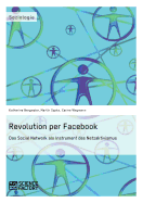 Revolution Per Facebook. Das Social Network ALS Instrument Des Netzaktivismus