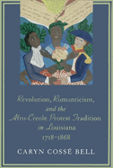 Revolution, Romanticism, and the Afro-Creole Protest Tradition in Louisiana 1718-1868