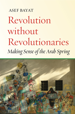 Revolution without Revolutionaries: Making Sense of the Arab Spring - Bayat, Asef