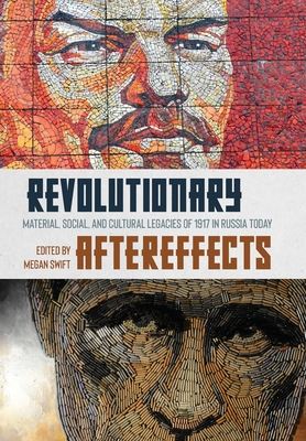 Revolutionary Aftereffects: Material, Social, and Cultural Legacies of 1917 in Russia Today - Swift, Megan (Editor)
