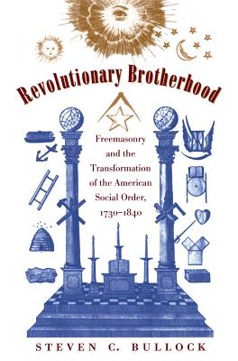 Revolutionary Brotherhood: Freemasonry and the Transformation of the American Social Order, 1730-1840 - Bullock, Steven C