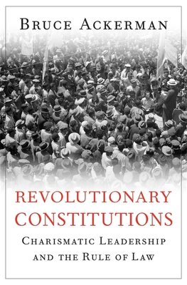 Revolutionary Constitutions: Charismatic Leadership and the Rule of Law - Ackerman, Bruce