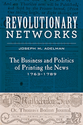 Revolutionary Networks: The Business and Politics of Printing the News, 1763-1789 - Adelman, Joseph M