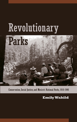 Revolutionary Parks: Conservation, Social Justice, and Mexico's National Parks, 1910-1940 - Wakild, Emily