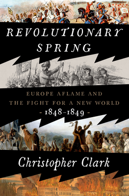 Revolutionary Spring: Europe Aflame and the Fight for a New World, 1848-1849 - Clark, Christopher